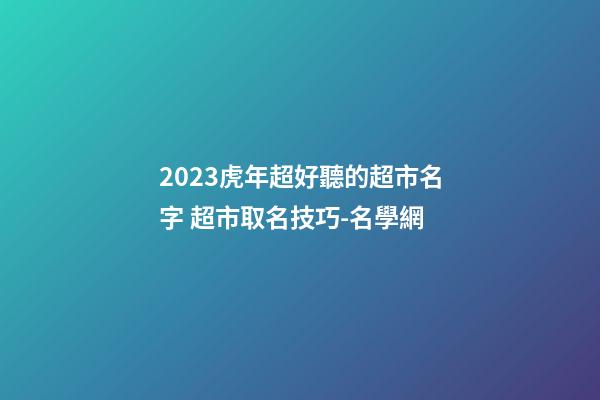 2023虎年超好聽的超市名字 超市取名技巧-名學網-第1張-店鋪起名-玄機派